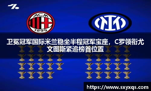 卫冕冠军国际米兰稳坐半程冠军宝座，C罗领衔尤文图斯紧追榜首位置