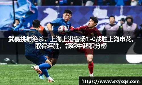 武磊挑射绝杀，上海上港客场1-0战胜上海申花，取得连胜，领跑中超积分榜